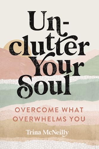 Unclutter Your Soul : Overcome What Overwhelms You