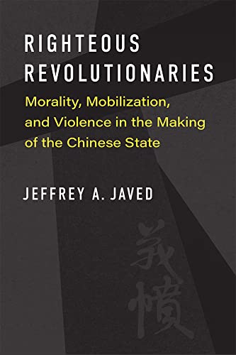 Righteous Revolutionaries : Morality, Mobilization, and Violence in the Making of the Chinese State