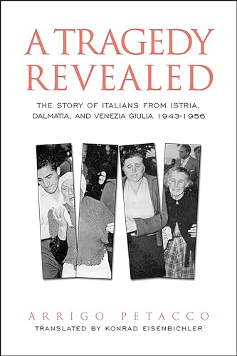A Tragedy Revealed : The Story of Italians from Istria, Dalmatia, and Venezia Giulia, 1943-1956