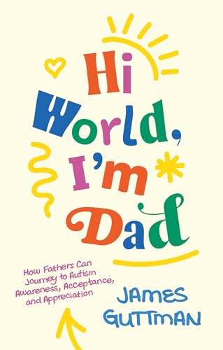 Hi World, I'm Dad : How Fathers Can Journey to Autism Awareness, Acceptance, and Appreciation
