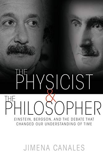 The Physicist and the Philosopher: Einstein, Bergson, and the Debate That Changed Our Understanding of Time