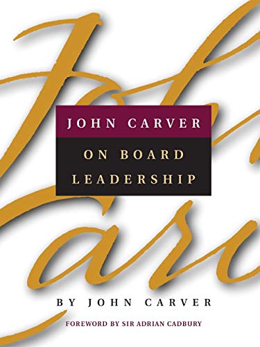 John Carver on Board Leadership: Selected Writings from the Creator of the Worlds Most Provocative and Systematic Governance Model