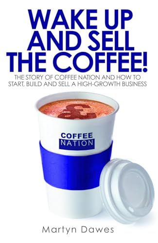 Wake Up and Sell the Coffee! : The story of Coffee Nation and how to start, build and sell a high-growth business