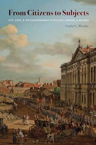 From Citizens to Subjects : City, State, and the Enlightenment in Poland, Ukraine, and Belarus
