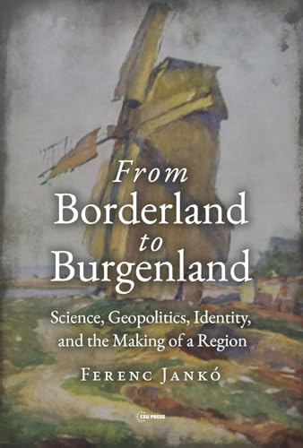 From Borderland to Burgenland : Science, Geopolitics, Identity, and the Making of a Region