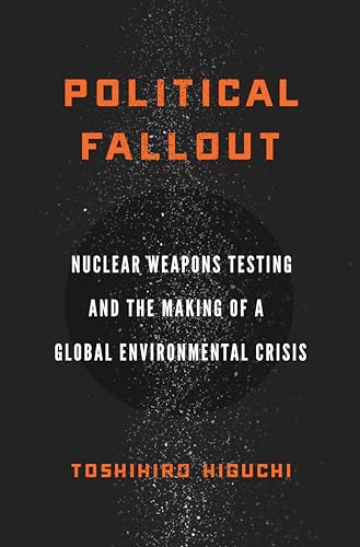 Political Fallout: Nuclear Weapons Testing and the Making of a Global Environmental Crisis