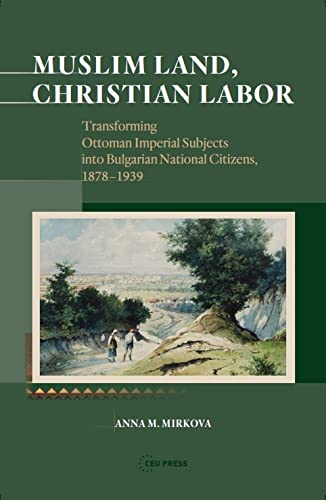 Muslim Land, Christian Labor : Transforming Ottoman Imperial Subjects into Bulgarian National Citizens, c. 1878-1939