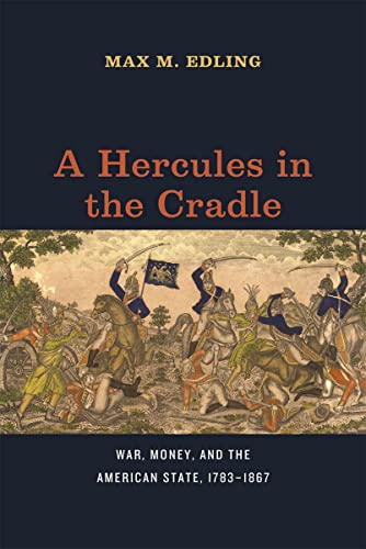 A Hercules in the Cradle: War, Money, and the American State, 1783–1867 (American Beginnings, 1500-1900)