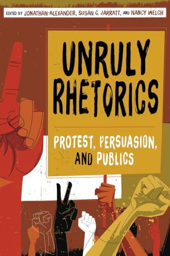 Unruly Rhetorics : Protest, Persuasion, and Publics