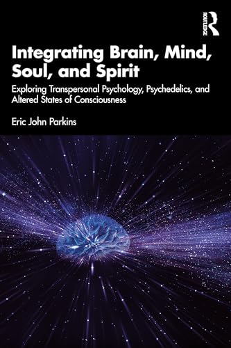 Integrating Brain, Mind, Soul, and Spirit : Exploring Transpersonal Psychology, Psychedelics, and Altered States of Consciousness