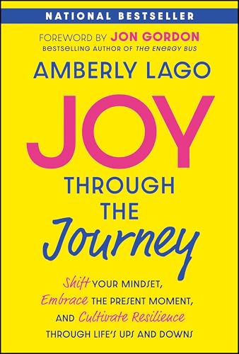 Joy Through the Journey : Shift Your Mindset, Embrace the Present Moment, and Cultivate Resilience Through Life's Ups and Downs