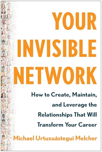 Your Invisible Network : How to Create, Maintain, and Leverage the Relationships That Will Transform Your Career