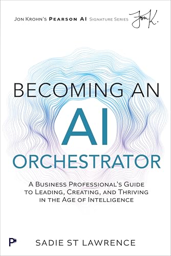 Becoming An Ai Orchestrator: A Business Professional'S Guide To Leading, Creating, And Thriving In The Age Of Intelligence