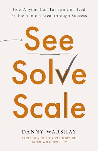 See, Solve, Scale : How Anyone Can Turn an Unsolved Problem into a Breakthrough Success