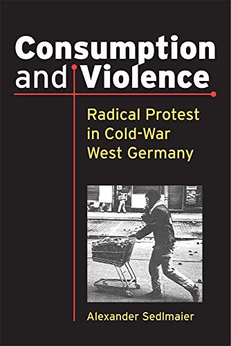 Consumption and Violence : Radical Protest in Cold-War West Germany