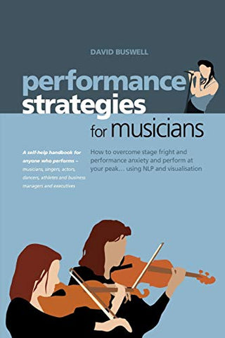 Performance Strategies for Musicians: How to Overcome Stage Fright and Performance Anxiety and Perform at Your Peak Using NLP and Visualisation. A ... Musicians, Singers, Actors, Dancers, Athletes