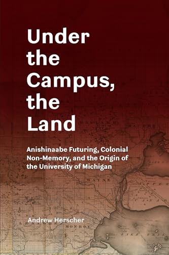 Under the Campus, the Land : Anishinaabe Futuring, Colonial Non-Memory, and the Origin of the University of Michigan