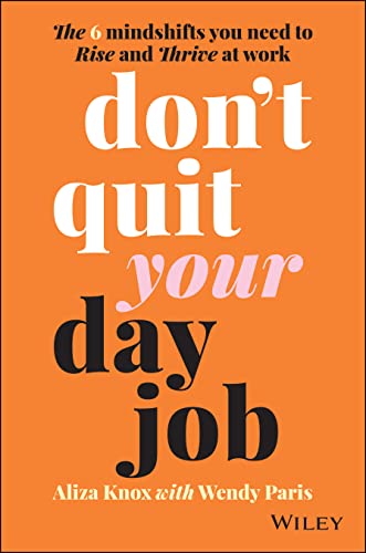 Dont Quit Your Day Job: The 6 mindshifts you need to rise and thrive at work