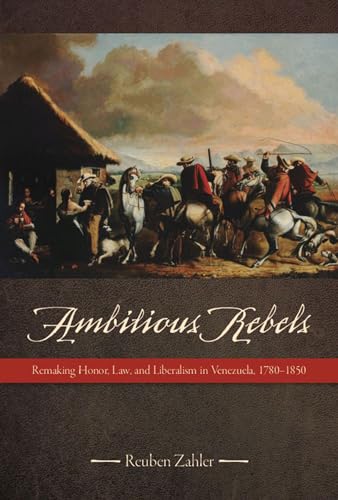 Ambitious Rebels : Remaking Honor, Law, and Liberalism in Venezuela, 1780-1850