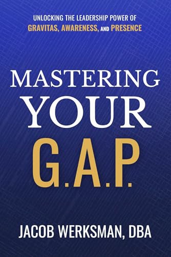 Mastering Your G.A.P. : Unlocking the Leadership Power of Gravitas, Awareness, and Presence