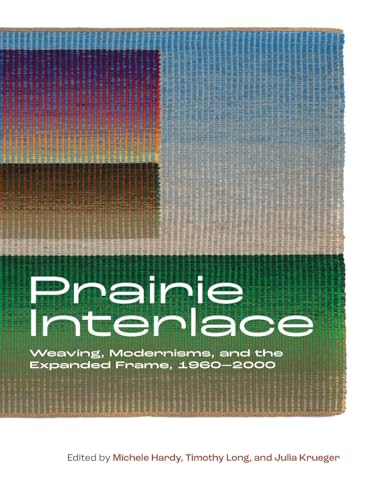 Prairie Interlace : Weaving, Modernisms, and the Expanded Frame, 1960-2000