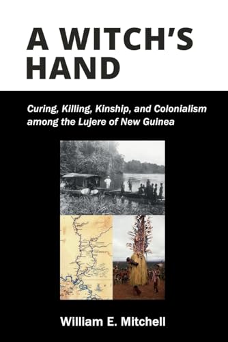 A Witch's Hand : Curing, Killing, Kinship, and Colonialism among the Lujere of New Guinea