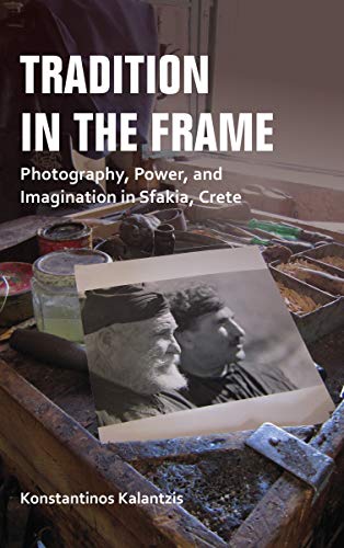 Tradition in the Frame: Photography, Power, and Imagination in Sfakia, Crete: Visual Culture and Hegemony in Highland Crete (New Anthropologies of Europe)