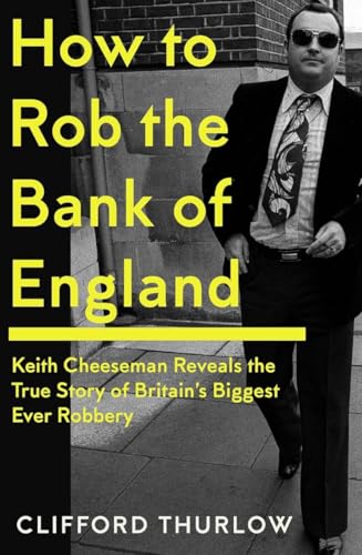 How to Rob the Bank of England : Keith Cheeseman Reveals the True Story of Britain’s Biggest Ever Robbery