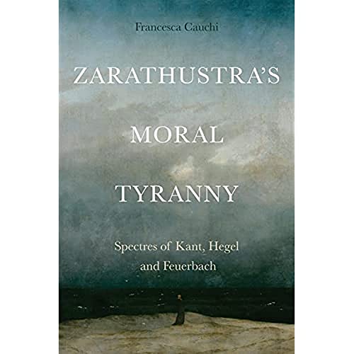 Zarathustra's Moral Tyranny : Spectres of Kant, Hegel and Feuerbach