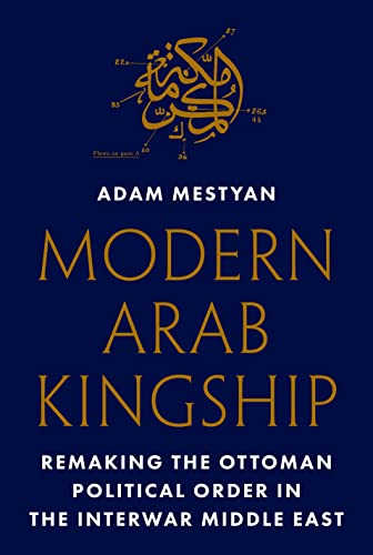Modern Arab Kingship : Remaking the Ottoman Political Order in the Interwar Middle East