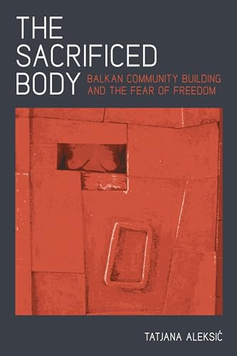 Sacrificed Body, The : Balkan Community Building and the Fear of Freedom