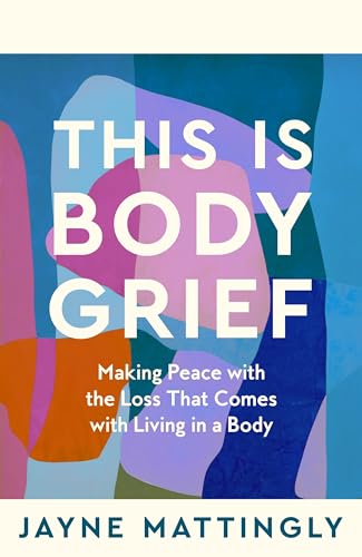 This Is Body Grief : Making Peace with the Loss that Comes with Living in a Body