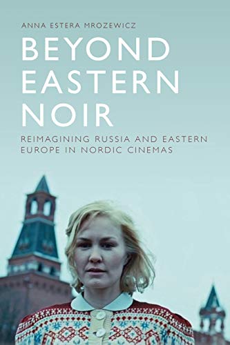 Beyond Eastern Noir : Reimagining Russia and Eastern Europe in Nordic Cinemas