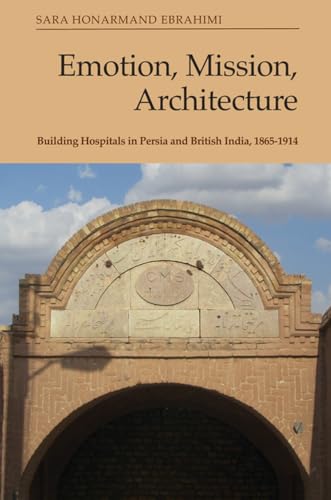 Emotion, Mission, Architecture : Building Hospitals in Persia and British India, 1865-1914