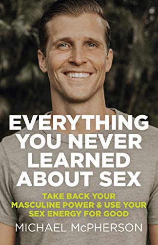 Everything You Never Learned About Sex : Take Back Your Masculine Power & Use Your Sex Energy For Good