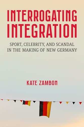 Interrogating Integration : Sport, Celebrity, and Scandal in the Making of New Germany