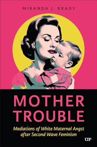 Mother Trouble : Mediations of White Maternal Angst After Second Wave Feminism