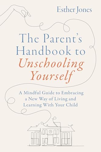 The Parent's Handbook to Unschooling Yourself : A Mindful Guide to Embracing a New Way of Living and Learning With Your Child