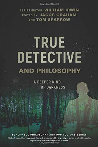 True Detective and Philosophy: A Deeper Kind of Darkness (The Blackwell Philosophy and Pop Culture Series)