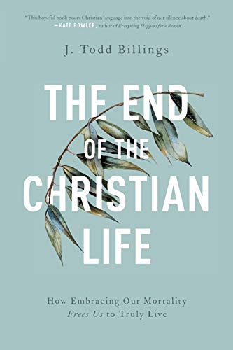 End of the Christian Life: How Embracing Our Mortality Frees Us to Truly Live