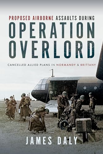 Proposed Airborne Assaults during Operation Overlord : Cancelled Allied Plans in Normandy and Brittany