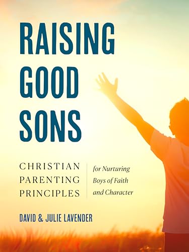 Raising Good Sons : Christian Parenting Principles for Nurturing Boys of Faith and Character