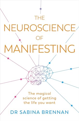 The Neuroscience of Manifesting : The Magical Science of Getting the Life You Want