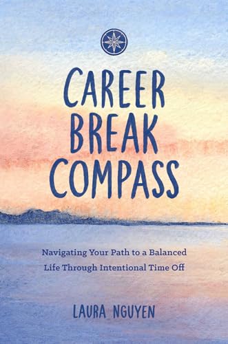 Career Break Compass : Navigating Your Path to a Balanced Life Through Intentional Time Off