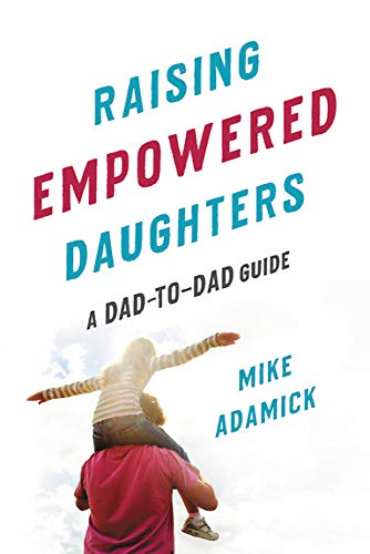 Raising Empowered Daughters : A Dad-to-Dad Guide