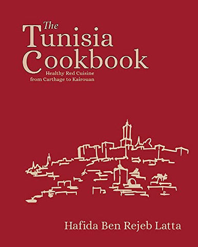 The Tunisia Cookbook - A Celebration of the Healthy Red Cuisine of Tunisia: A Celebration of Healthy Red Cuisine from Carthage to Kairouan