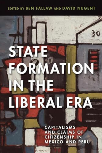 State Formation in the Liberal Era : Capitalisms and Claims of Citizenship in Mexico and Peru