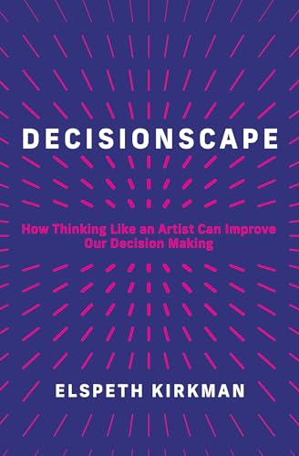 Decisionscape : How Thinking Like an Artist Can Improve Our Decision-Making