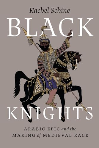 Black Knights : Arabic Epic and the Making of Medieval Race