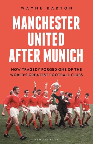 Manchester United After Munich : How Tragedy Forged One of the World’s Greatest Football Clubs